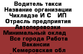 Водитель такси › Название организации ­ Чихладзе И.С., ИП › Отрасль предприятия ­ Автоперевозки › Минимальный оклад ­ 1 - Все города Работа » Вакансии   . Кемеровская обл.,Анжеро-Судженск г.